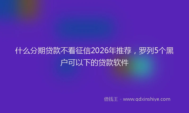 什么分期贷款不看征信2026年推荐，罗列5个黑户可以下的贷款软件