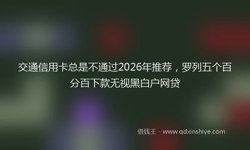 交通信用卡总是不通过2026年推荐,罗列五个百分百下款无视黑白户网贷