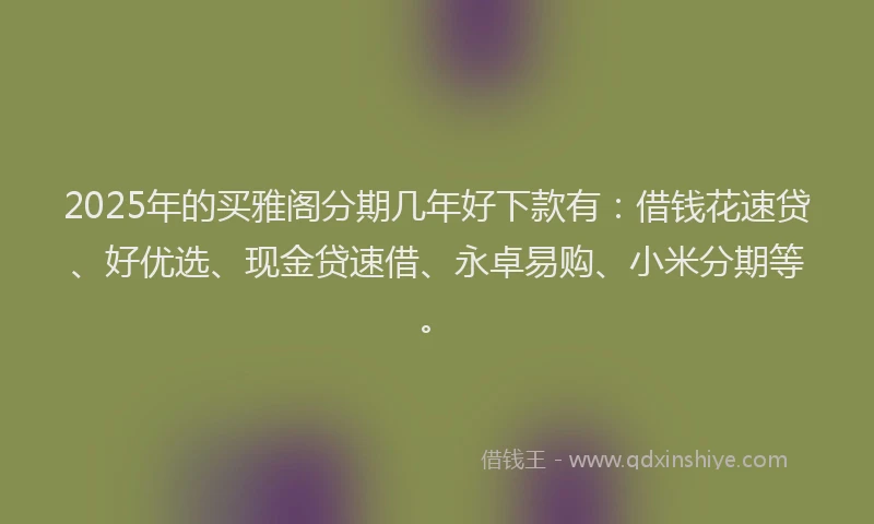 2025年的买雅阁分期几年好下款有：借钱花速贷、好优选、现金贷速借、永卓易购、小米分期等。