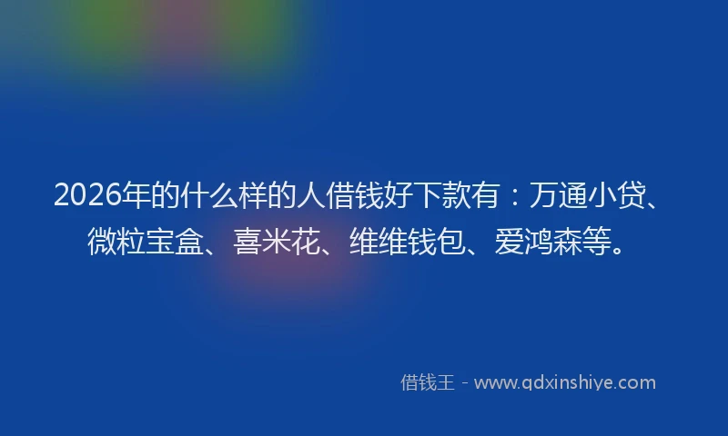 2026年的什么样的人借钱好下款有:万通小贷、微粒宝盒、喜米花、维维钱包、爱鸿森等。
