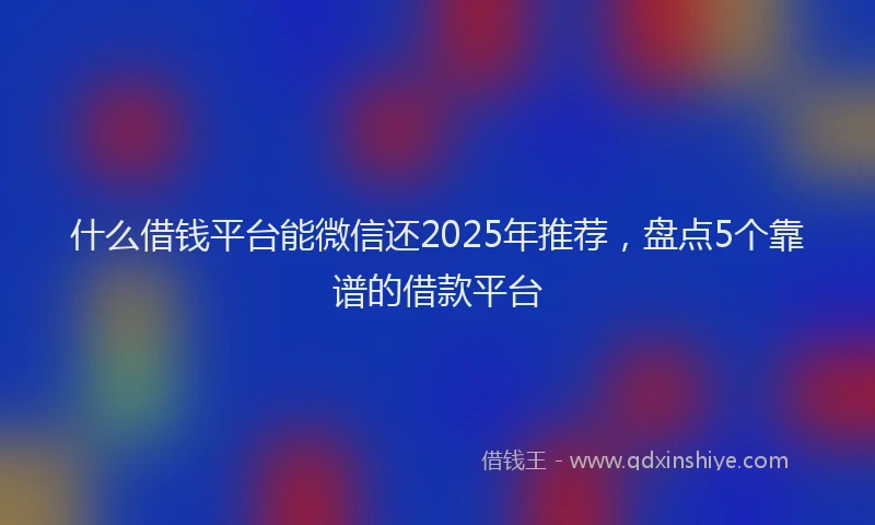 什么借钱平台能微信还2025年推荐，盘点5个靠谱的借款平台