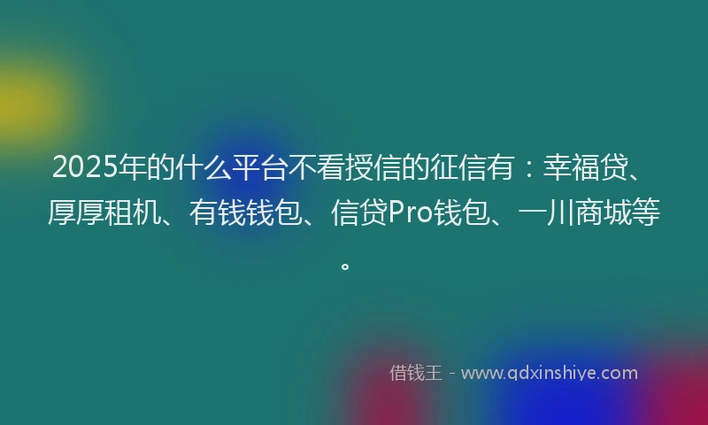 2025年的什么平台不看授信的征信有：幸福贷、厚厚租机、有钱钱包、信贷Pro钱包、一川商城等。