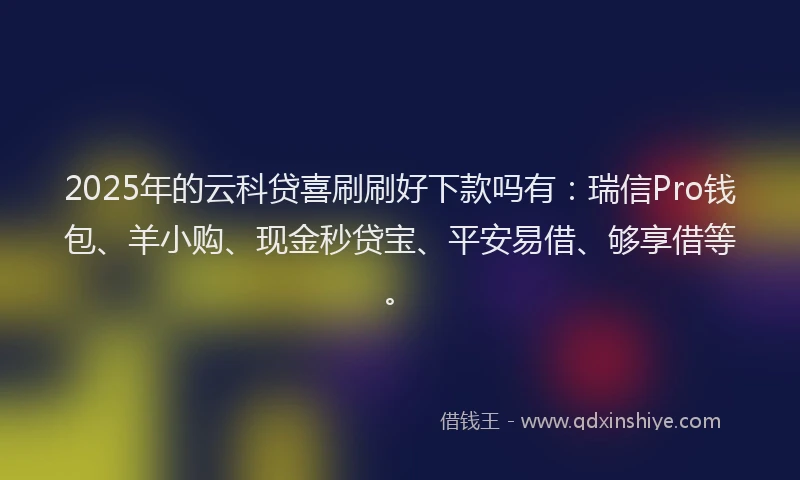 2025年的云科贷喜刷刷好下款吗有：瑞信Pro钱包、羊小购、现金秒贷宝、平安易借、够享借等。