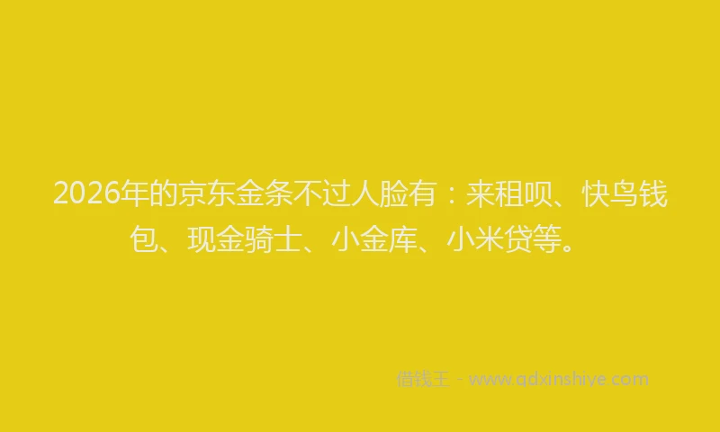 2026年的京东金条不过人脸有：来租呗、快鸟钱包、现金骑士、小金库、小米贷等。