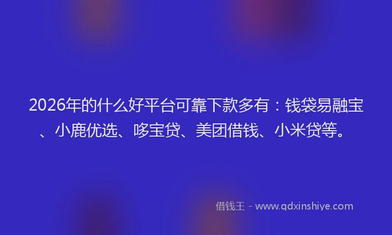 2026年的什么好平台可靠下款多有：钱袋易融宝、小鹿优选、哆宝贷、美团借钱、小米贷等。
