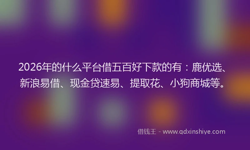 2026年的什么平台借五百好下款的有：鹿优选、新浪易借、现金贷速易、提取花、小狗商城等。