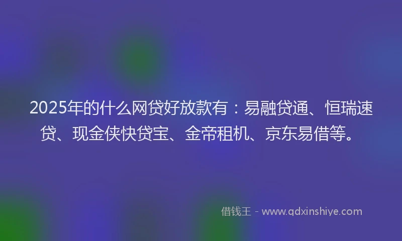 2025年的什么网贷好放款有：易融贷通、恒瑞速贷、现金侠快贷宝、金帝租机、京东易借等。