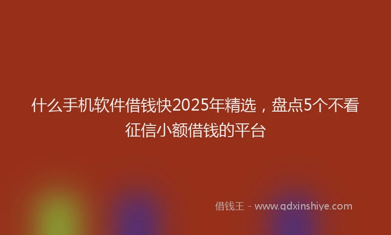 什么手机软件借钱快2025年精选，盘点5个不看征信小额借钱的平台