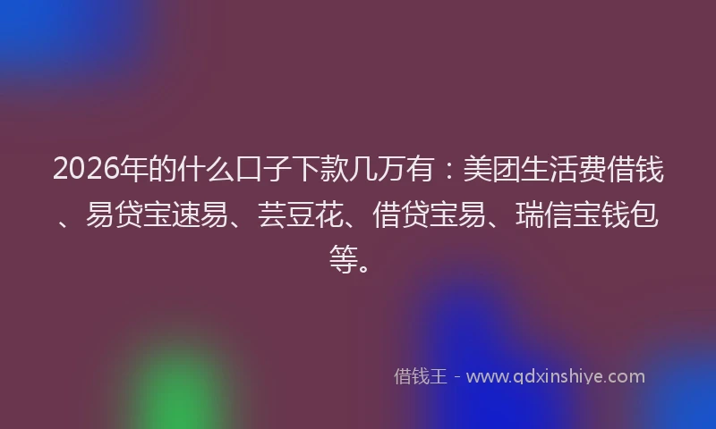 2026年的什么口子下款几万有：美团生活费借钱、易贷宝速易、芸豆花、借贷宝易、瑞信宝钱包等。