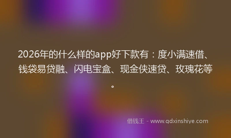2026年的什么样的app好下款有:度小满速借、钱袋易贷融、闪电宝盒、现金侠速贷、玫瑰花等。