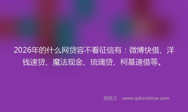 2026年的什么网贷容不看征信有：微博快借、洋钱速贷、魔法现金、琉璃贷、柯基速借等。