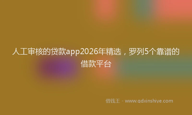 人工审核的贷款app2026年精选，罗列5个靠谱的借款平台