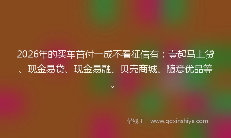 2026年的买车首付一成不看征信有:壹起马上贷、现金易贷、现金易融、贝壳商城、随意优品等。