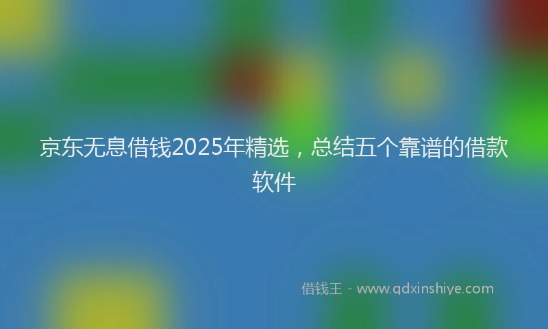 京东无息借钱2025年精选，总结五个靠谱的借款软件