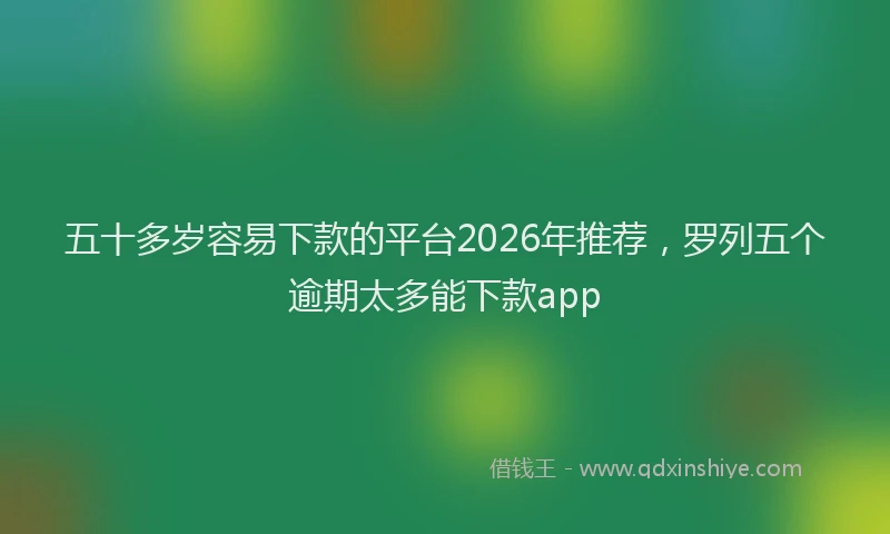 五十多岁容易下款的平台2026年推荐，罗列五个逾期太多能下款app
