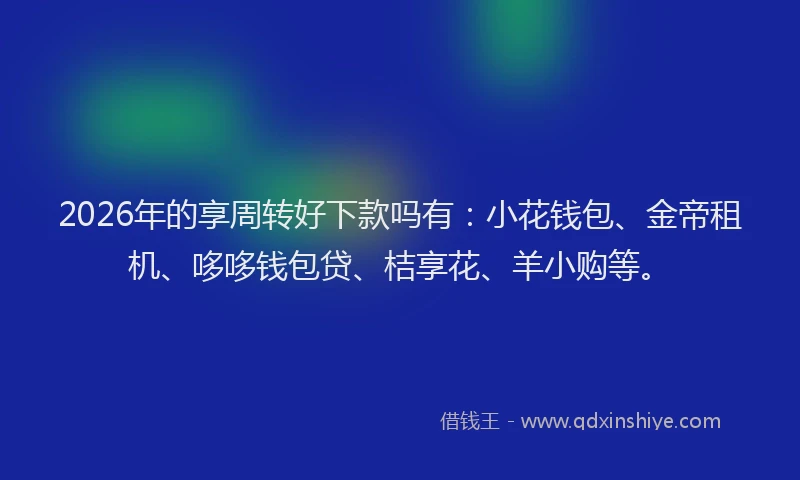 2026年的享周转好下款吗有：小花钱包、金帝租机、哆哆钱包贷、桔享花、羊小购等。