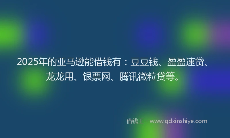 2025年的亚马逊能借钱有:豆豆钱、盈盈速贷、龙龙用、银票网、腾讯微粒贷等。