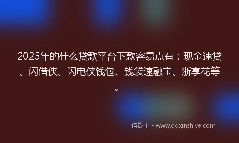 2025年的什么贷款平台下款容易点有：现金速贷、闪借侠、闪电侠钱包、钱袋速融宝、浙享花等。