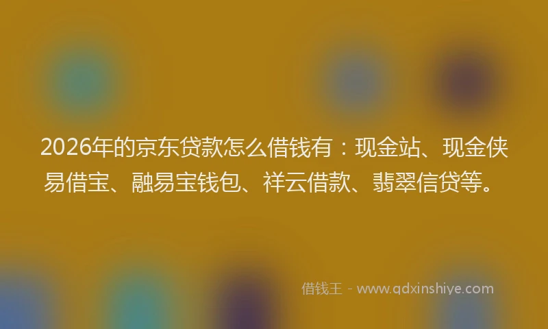 2026年的京东贷款怎么借钱有：现金站、现金侠易借宝、融易宝钱包、祥云借款、翡翠信贷等。