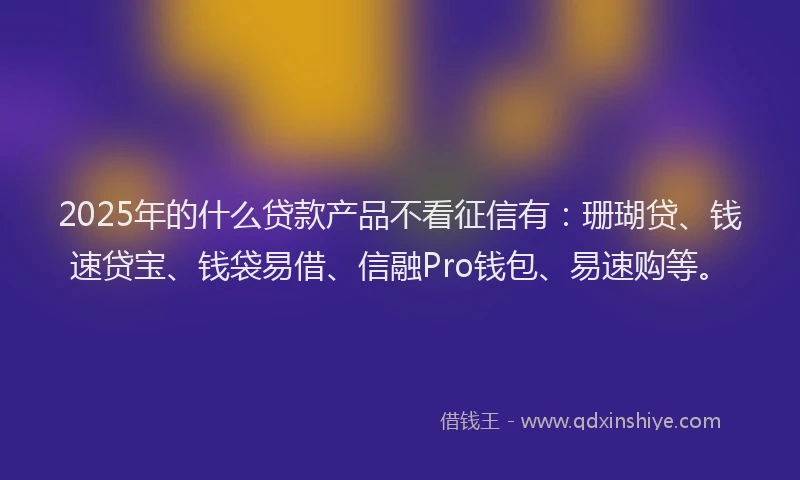 2025年的什么贷款产品不看征信有：珊瑚贷、钱速贷宝、钱袋易借、信融Pro钱包、易速购等。