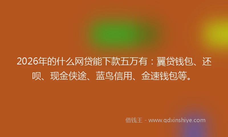 2026年的什么网贷能下款五万有：翼贷钱包、还呗、现金侠途、蓝鸟信用、金速钱包等。