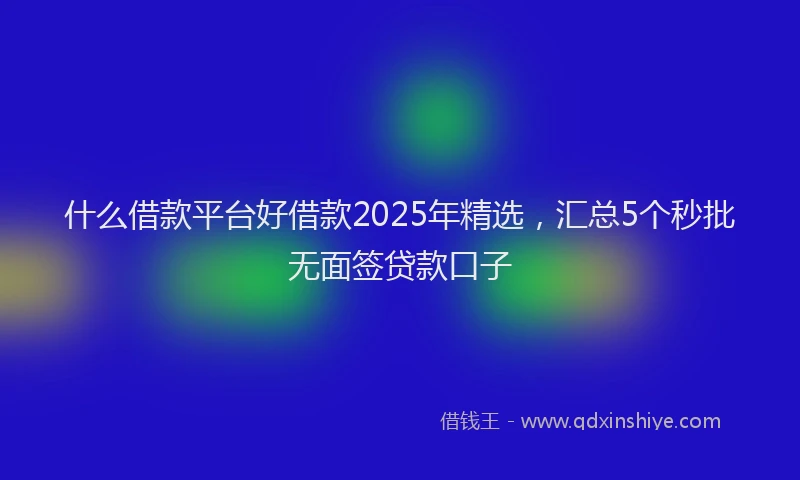 什么借款平台好借款2025年精选,汇总5个秒批无面签贷款口子