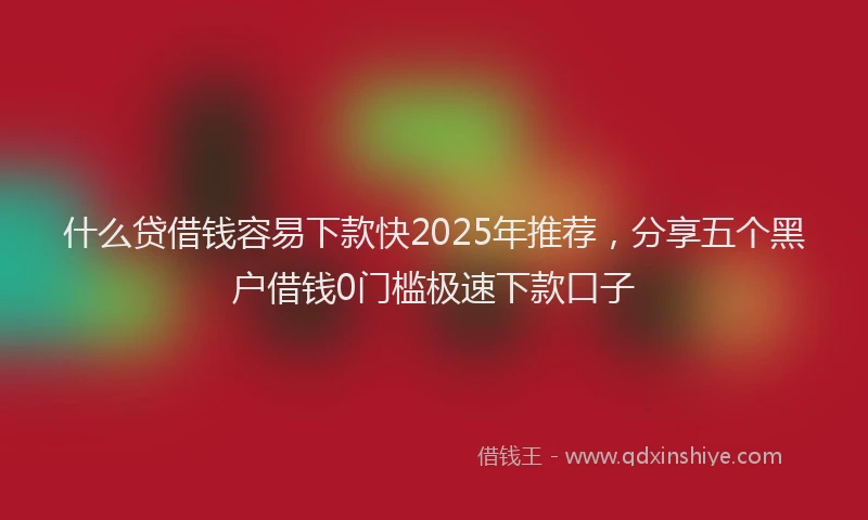 什么贷借钱容易下款快2025年推荐，分享五个黑户借钱0门槛极速下款口子