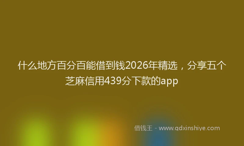 什么地方百分百能借到钱2026年精选，分享五个芝麻信用439分下款的app