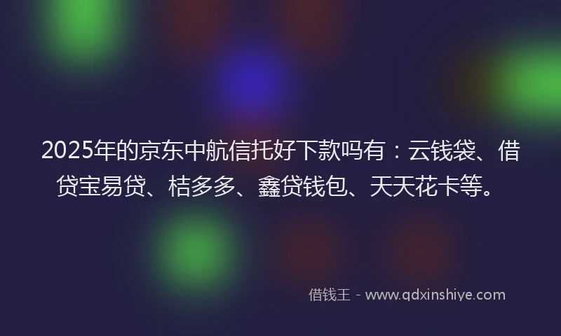 2025年的京东中航信托好下款吗有：云钱袋、借贷宝易贷、桔多多、鑫贷钱包、天天花卡等。