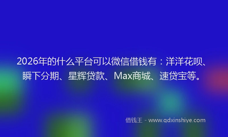 2026年的什么平台可以微信借钱有：洋洋花呗、瞬下分期、星辉贷款、Max商城、速贷宝等。