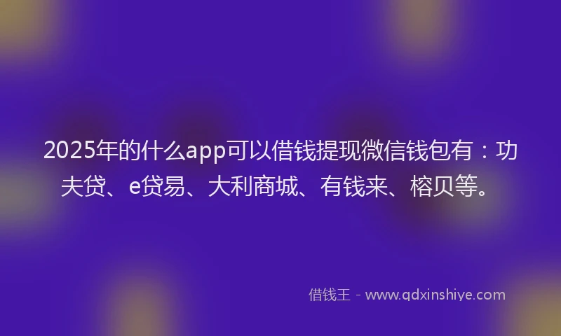 2025年的什么app可以借钱提现微信钱包有：功夫贷、e贷易、大利商城、有钱来、榕贝等。