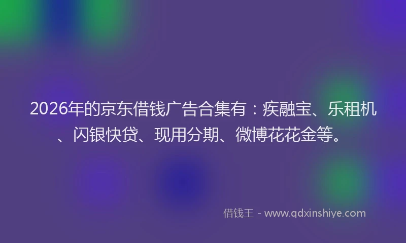 2026年的京东借钱广告合集有：疾融宝、乐租机、闪银快贷、现用分期、微博花花金等。