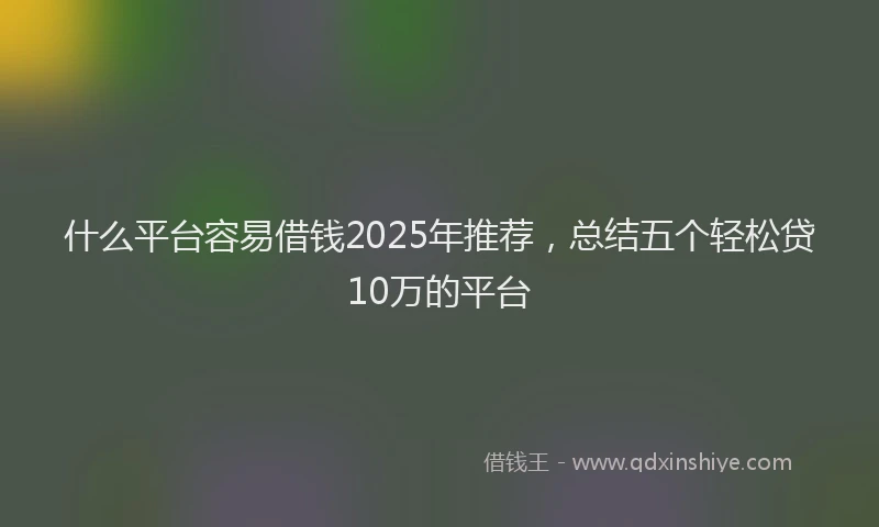 什么平台容易借钱2025年推荐，总结五个轻松贷10万的平台