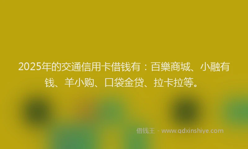 2025年的交通信用卡借钱有:百樂商城、小融有钱、羊小购、口袋金贷、拉卡拉等。