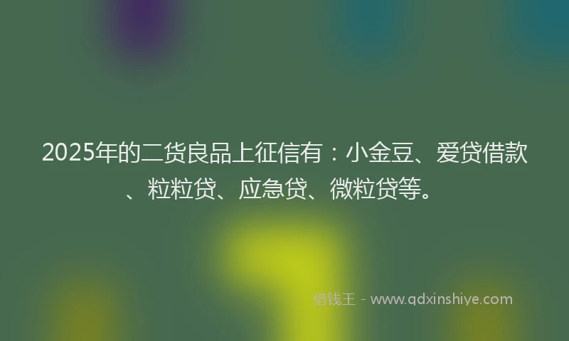 2025年的二货良品上征信有:小金豆、爱贷借款、粒粒贷、应急贷、微粒贷等。