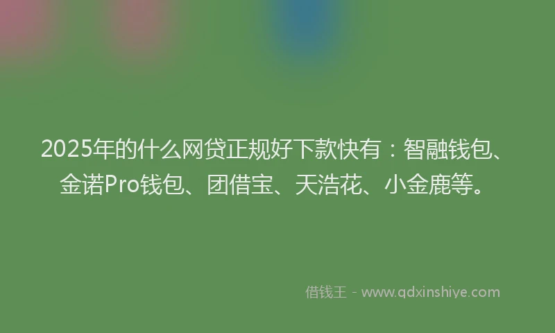 2025年的什么网贷正规好下款快有：智融钱包、金诺Pro钱包、团借宝、天浩花、小金鹿等。