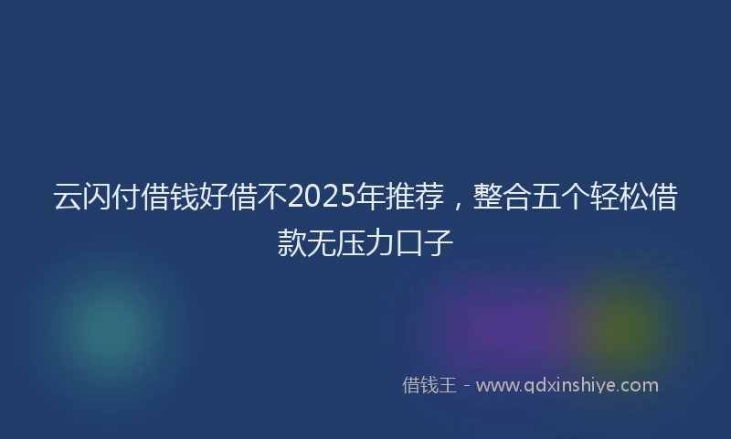 云闪付借钱好借不2025年推荐，整合五个轻松借款无压力口子