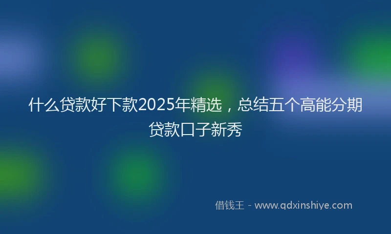 什么贷款好下款2025年精选，总结五个高能分期贷款口子新秀