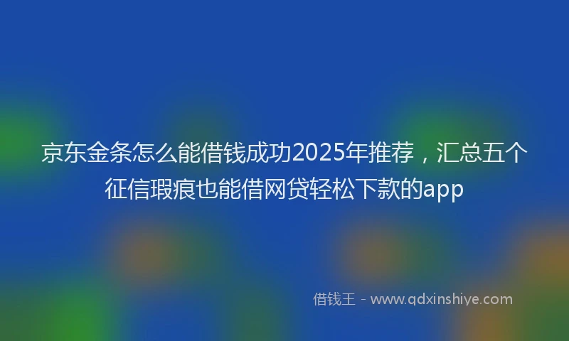 京东金条怎么能借钱成功2025年推荐，汇总五个征信瑕疵也能借网贷轻松下款的app
