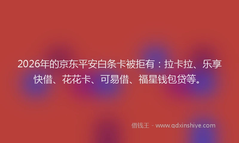 2026年的京东平安白条卡被拒有:拉卡拉、乐享快借、花花卡、可易借、福星钱包贷等。