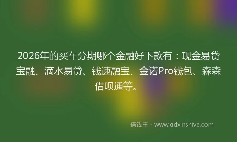 2026年的买车分期哪个金融好下款有：现金易贷宝融、滴水易贷、钱速融宝、金诺Pro钱包、森森借呗通等。