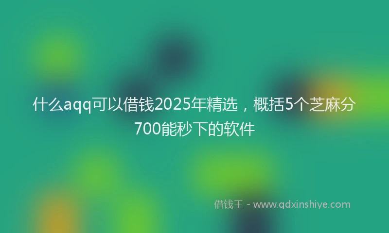 什么aqq可以借钱2025年精选,概括5个芝麻分700能秒下的软件