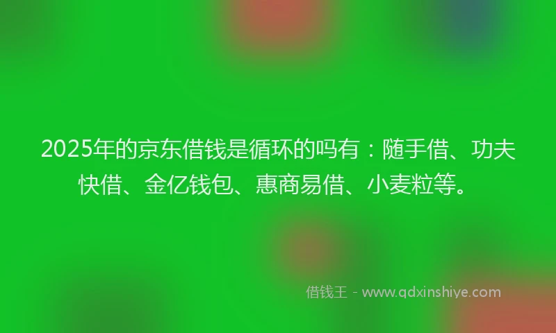 2025年的京东借钱是循环的吗有:随手借、功夫快借、金亿钱包、惠商易借、小麦粒等。