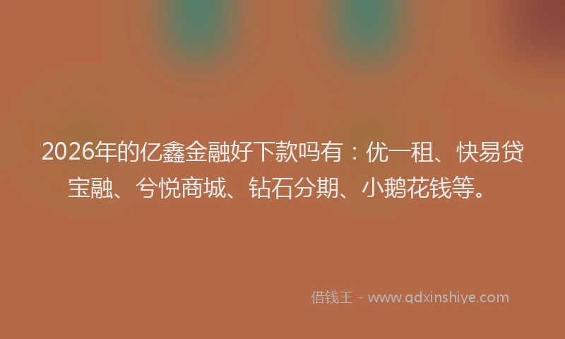2026年的亿鑫金融好下款吗有:优一租、快易贷宝融、兮悦商城、钻石分期、小鹅花钱等。