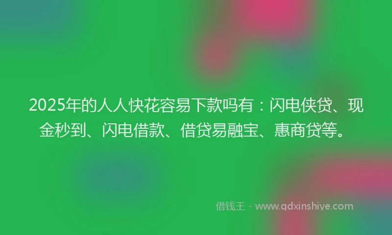 2025年的人人快花容易下款吗有:闪电侠贷、现金秒到、闪电借款、借贷易融宝、惠商贷等。