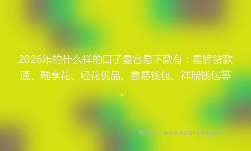 2026年的什么样的口子最容易下款有：星辉贷款通、融享花、轻花优品、鑫易钱包、祥瑞钱包等。