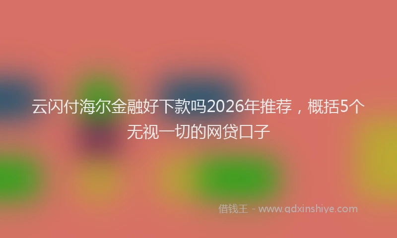 云闪付海尔金融好下款吗2026年推荐，概括5个无视一切的网贷口子
