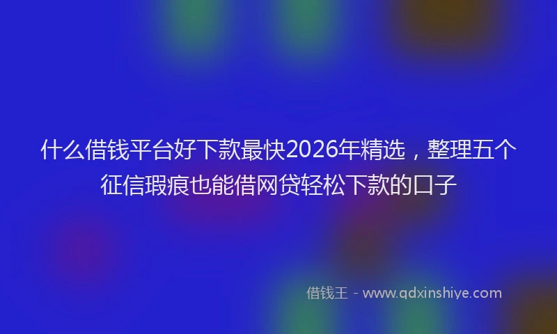 什么借钱平台好下款最快2026年精选，整理五个征信瑕疵也能借网贷轻松下款的口子
