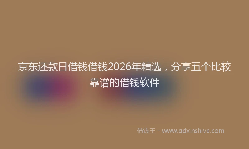 京东还款日借钱借钱2026年精选，分享五个比较靠谱的借钱软件
