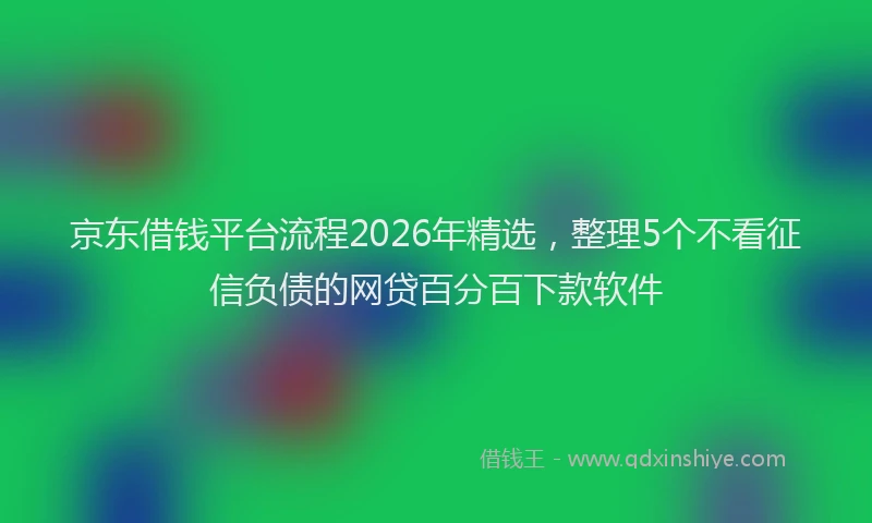 京东借钱平台流程2026年精选，整理5个不看征信负债的网贷百分百下款软件